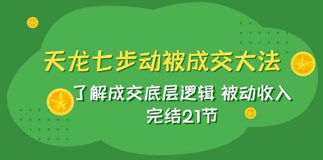 天龙/七步动被成交大法：了解成交底层逻辑 被动收入 完结21节-天天有课网