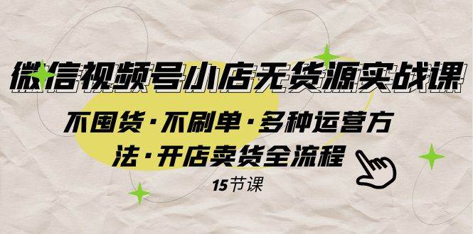 微信视频号小店无货源实战 不囤货·不刷单·多种运营方法·开店卖货全流程-天天有课网