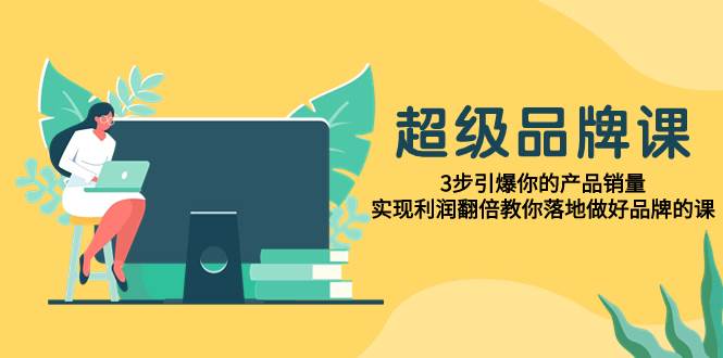 超级/品牌课，3步引爆你的产品销量，实现利润翻倍教你落地做好品牌的课-天天有课网