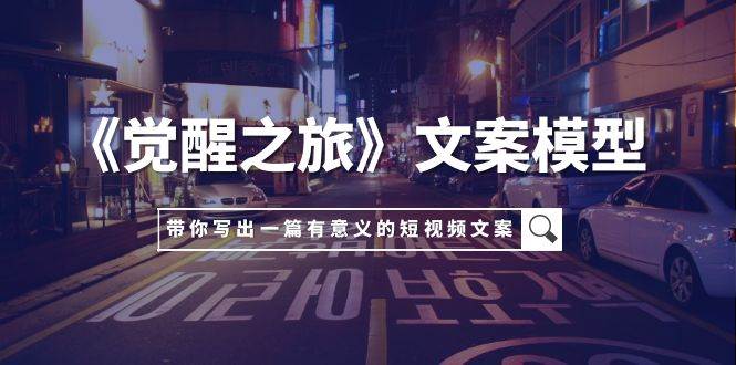 《觉醒之旅》文案模型，带着你用你的一件小事写出一篇有意义的短视频文案-天天有课网