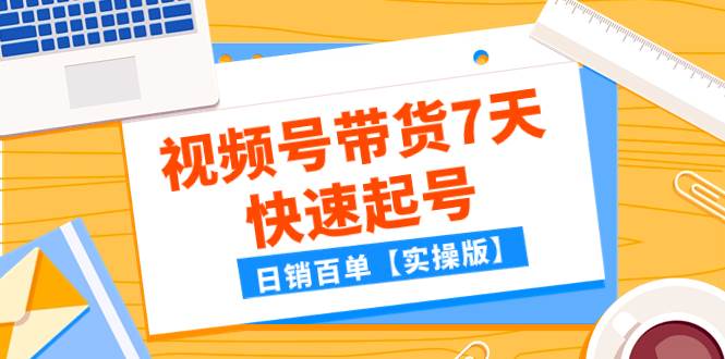 某公众号付费文章：视频号带货7天快速起号，日销百单【实操版】-天天有课网