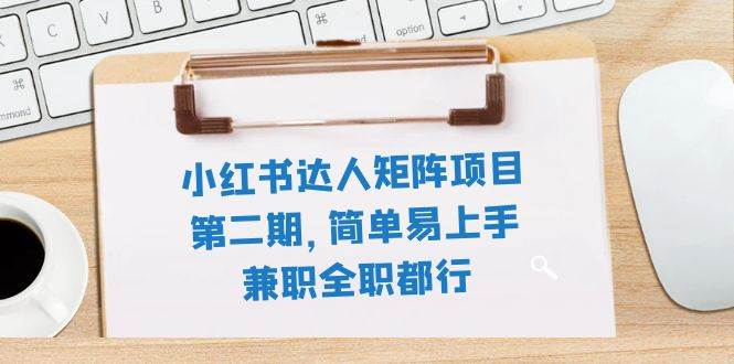 小红书达人矩阵项目第二期，简单易上手，兼职全职都行（11节课）-天天有课网