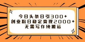 今日头条日引300+创业粉日稳定变现2000+无需写作纯搬运-天天有课网