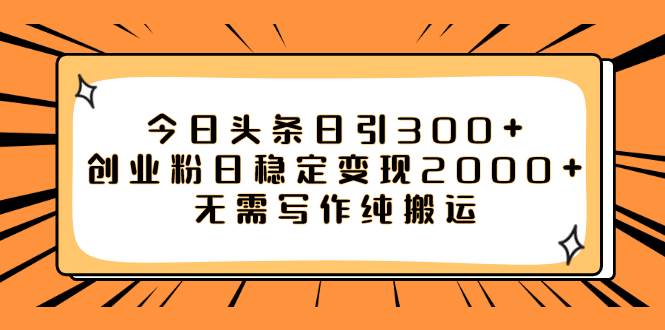 今日头条日引300+创业粉日稳定变现2000+无需写作纯搬运-天天有课网