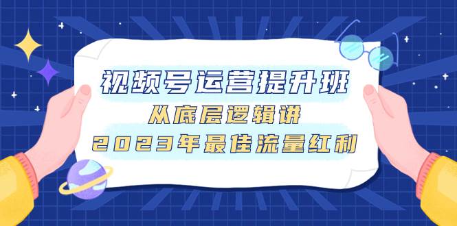 视频号运营提升班，从底层逻辑讲，2023年最佳流量红利-天天有课网