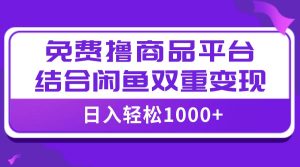 【全网首发】日入1000＋免费撸商品平台+闲鱼双平台硬核变现，小白轻松上手-天天有课网
