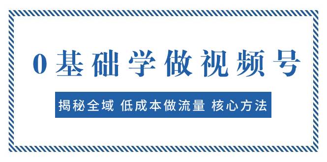 0基础学做视频号：揭秘全域 低成本做流量 核心方法  快速出爆款 轻松变现-天天有课网