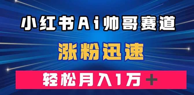 小红书AI帅哥赛道 ，涨粉迅速，轻松月入万元（附软件）-天天有课网