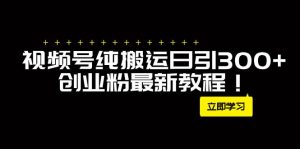 外面卖2580视频号纯搬运日引300+创业粉最新教程!-天天有课网