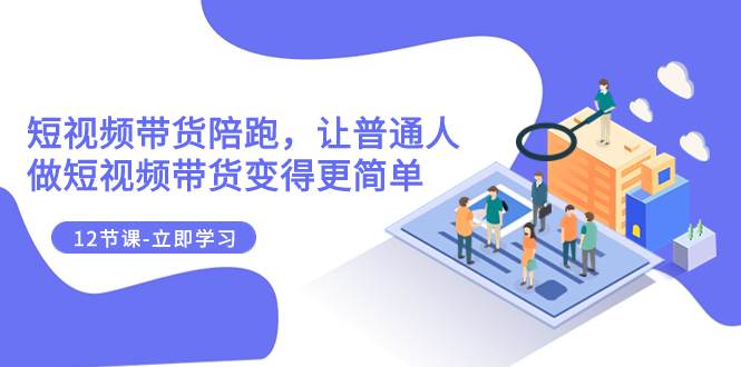 2023短视频带货陪跑，让普通人做短视频带货变得更简单（12节课）-天天有课网