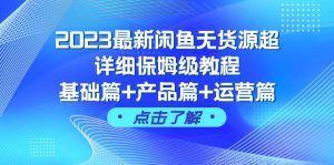2023最新闲鱼无货源超详细保姆级教程，基础篇+产品篇+运营篇（43节课）-天天有课网