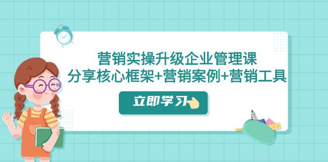 营销实操升级·企业管理课：分享核心框架+营销案例+营销工具（课程+文档）-天天有课网