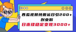 西瓜视频纯搬运日引200+创业粉,日连续变现3000+实操教程!-天天有课网