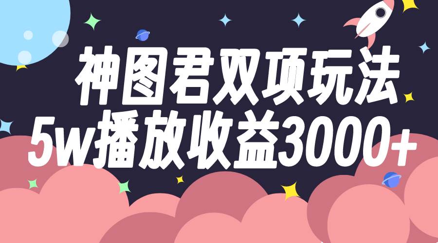 神图君双项玩法5w播放收益3000+-天天有课网