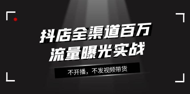 抖店-全渠道百万流量曝光实战，不开播，不发视频带货（16节课）-天天有课网