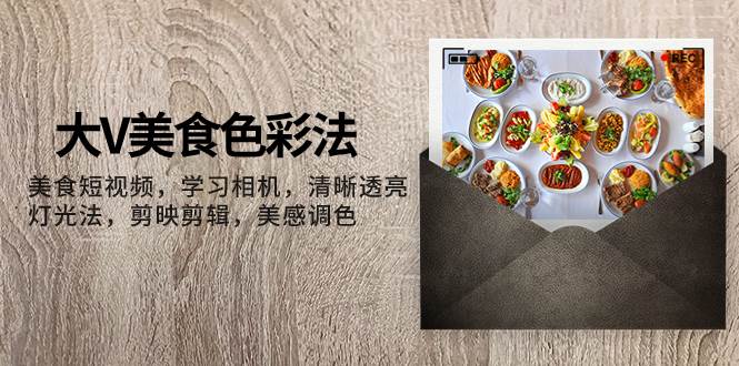 大V-美食色彩法，美食短视频 学习相机 清晰透亮灯光法 剪映剪辑 美感调色-天天有课网