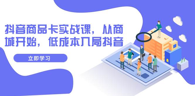抖音商品卡实战课，从商城开始，低成本入局抖音（13节课）-天天有课网