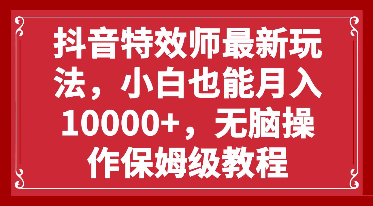 抖音特效师最新玩法，小白也能月入10000+，无脑操作保姆级教程-天天有课网