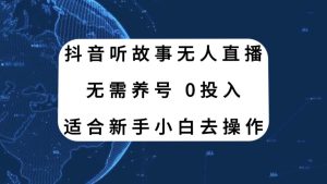 抖音听故事无人直播新玩法，无需养号、适合新手小白去操作-天天有课网