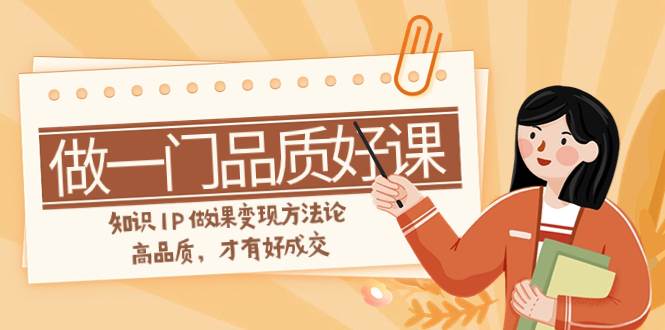 如何做一门·品质好课，知识IP做课变现方法论，高品质，才有好成交（11节）-天天有课网