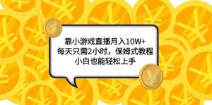 靠小游戏直播月入10W+,每天只需2小时,保姆式教程,小白也能轻松上手-天天有课网