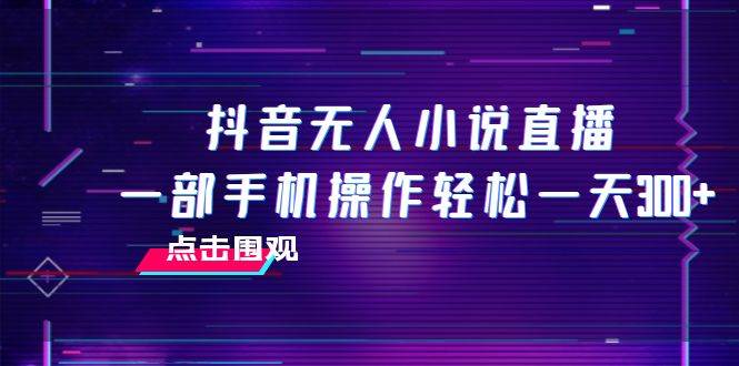抖音无人小说直播 一部手机操作轻松一天300+-天天有课网