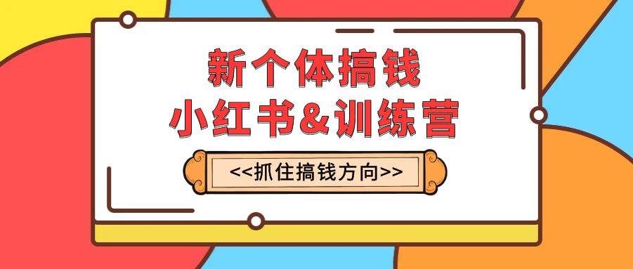 新个体·搞钱-小红书训练营：实战落地运营方法，抓住搞钱方向，每月多搞2w+-天天有课网