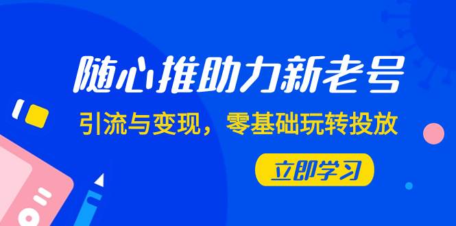 随心推-助力新老号，引流与变现，零基础玩转投放（7节课）-天天有课网