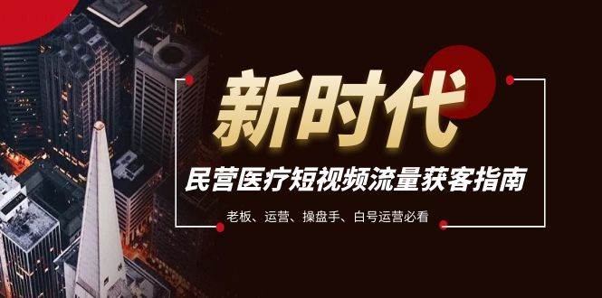民营医疗-短视频流量获客必备指南，老板、运营、操盘手、白号运营必看-天天有课网