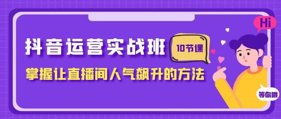 抖音运营实战班，掌握让直播间人气飙升的方法（10节课）-天天有课网