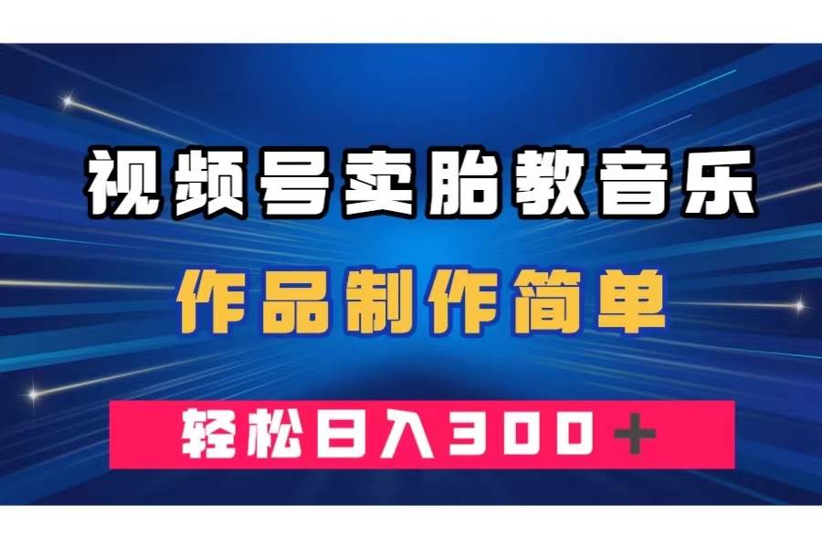 视频号卖胎教音乐，作品制作简单，一单49，轻松日入300＋-天天有课网