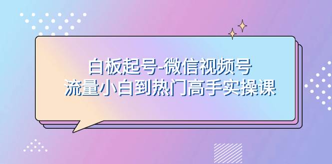 白板起号-微信视频号流量小白到热门高手实操课-天天有课网