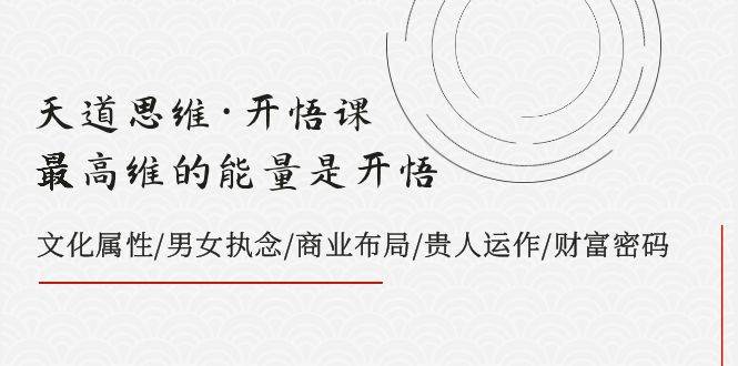 天道思维·开悟课-最高维的天道思维·开悟课-最高维的能量是开悟，文化属性/男女执念/商业布局/贵人运作/财富密码-天天有课网