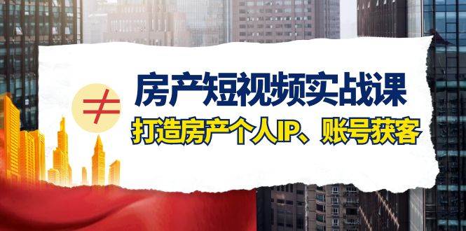 房产-短视频实战课，打造房产个人IP、账号获客（41节课）-天天有课网