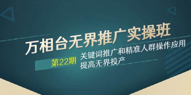 万相台无界推广实操班【22期】关键词推广和精准人群操作应用，提高无界投产-天天有课网