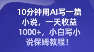 10分钟用AI写一篇小说，一天收益1000+，小白写小说保姆教程！-天天有课网