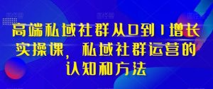 高端 私域社群从0到1增长实战课,私域社群运营的认知和方法(37节课)-天天有课网
