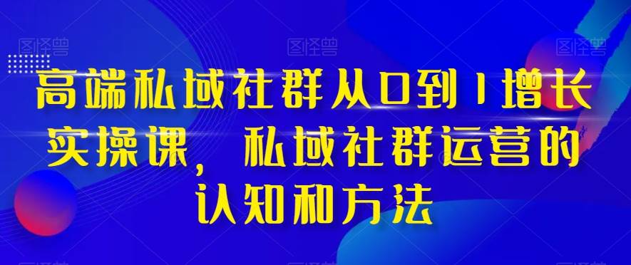 高端 私域社群从0到1增长实战课，私域社群运营的认知和方法（37节课）-天天有课网