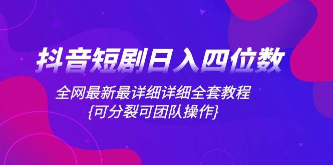 抖音短剧日入四位数，全网最新最详细详细全套教程{可分裂可团队操作}-天天有课网