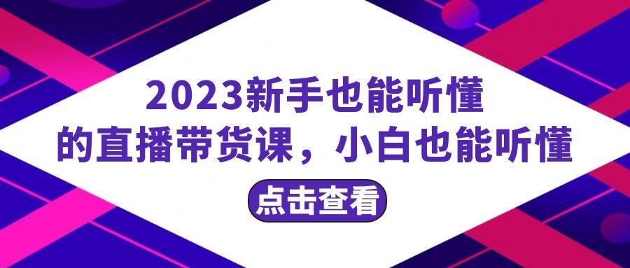 2023新手也能听懂的直播带货课，小白也能听懂，20节完整-天天有课网