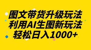 图文带货升级玩法2.0分享，利用AI生图新玩法，每天半小时轻松日入1000+-天天有课网