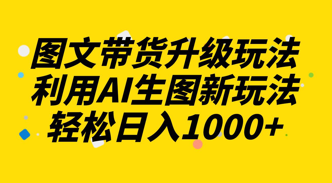 图文带货升级玩法2.0分享，利用AI生图新玩法，每天半小时轻松日入1000+-天天有课网