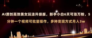 AI原创美女玩法升级版 新手6天涨万粉 5分钟制作视频可批量，多种变现月入3w-天天有课网