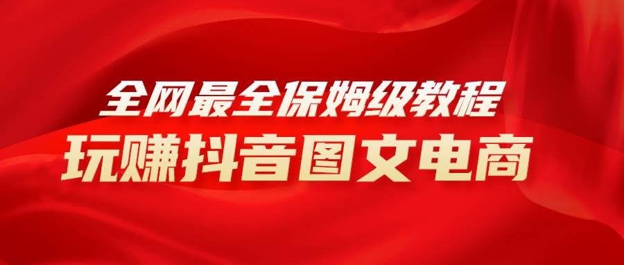 全网最全教程，手把手教你玩赚抖音图文电商，小白闭眼月入10000+-天天有课网