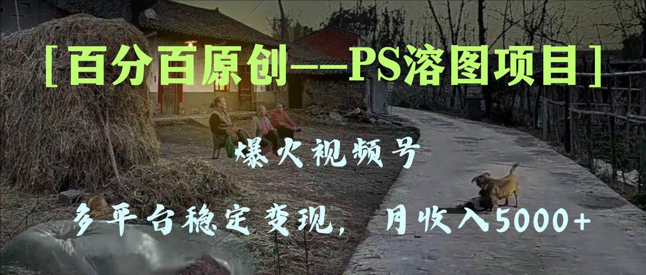 百分百原创，多平台稳定变现5000+，爆火视频号的PS溶图项目，手把手教你上手！-天天有课网
