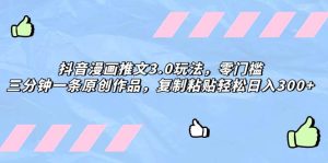 抖音漫画推文3.0玩法，零门槛，三分钟一条原创作品，复制粘贴轻松日入300+-天天有课网