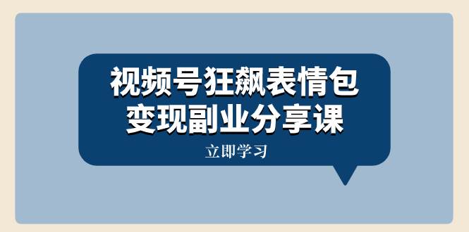 视频号狂飙表情包变现副业分享课，一条龙玩法分享给你（附素材资源）-天天有课网