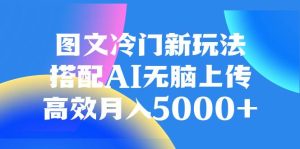 图文冷门新玩法,搭配AI无脑上传,高效月入5000+-天天有课网