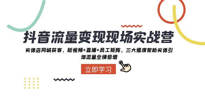 抖音·流量变现现场实战营：实体店同城获客，短视频+直播+员工矩阵，三大维度帮助实体引爆流量业绩倍增-天天有课网
