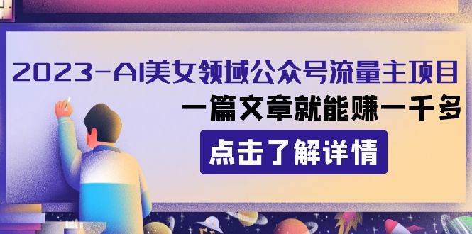 2023AI美女领域公众号流量主项目：一篇文章就能赚一千多-天天有课网
